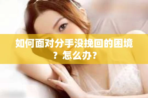 如何面对分手没挽回的困境？怎么办？