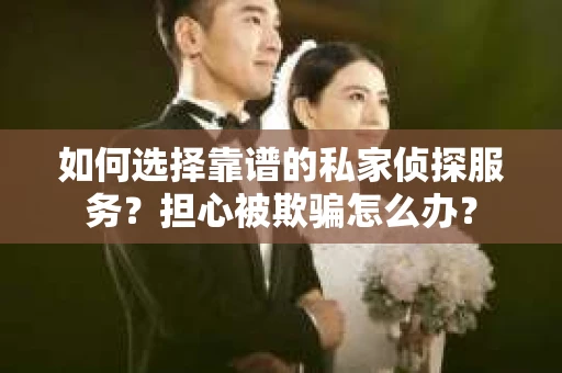 如何选择靠谱的私家侦探服务？担心被欺骗怎么办？