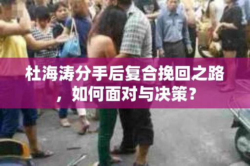 杜海涛分手后复合挽回之路，如何面对与决策？
