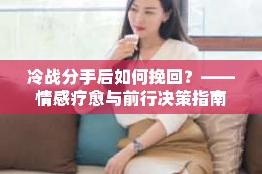 冷战分手后如何挽回？——情感疗愈与前行决策指南