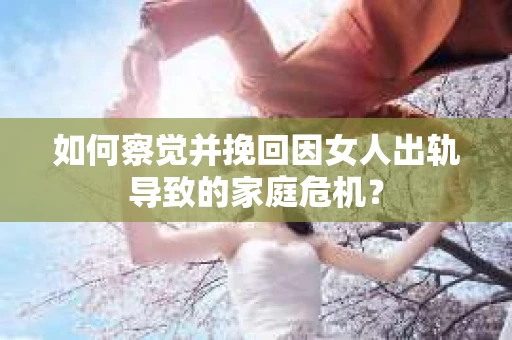 如何察觉并挽回因女人出轨导致的家庭危机? 如何察觉并挽回因女人出轨导致的家庭危机?