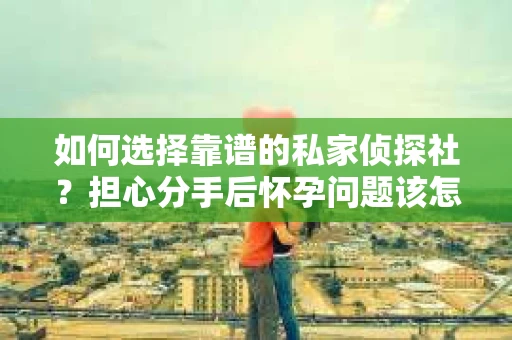 如何选择靠谱的私家侦探社？担心分手后怀孕问题该怎么办？