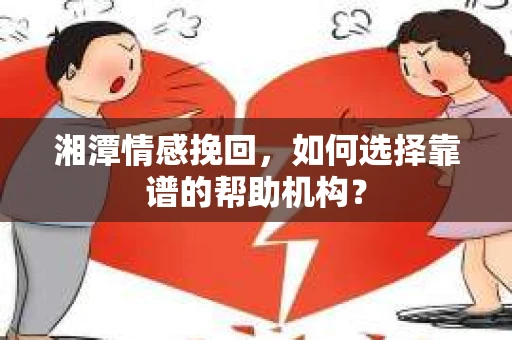 湘潭情感挽回，如何选择靠谱的帮助机构？