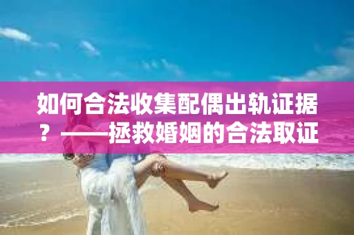 如何合法收集配偶出轨证据？——拯救婚姻的合法取证记