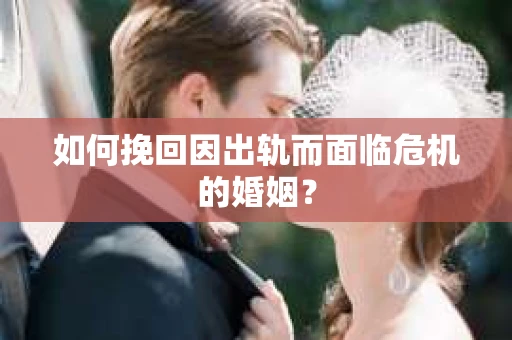 如何挽回因出轨而面临危机的婚姻？