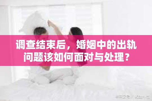 调查结束后，婚姻中的出轨问题该如何面对与处理？