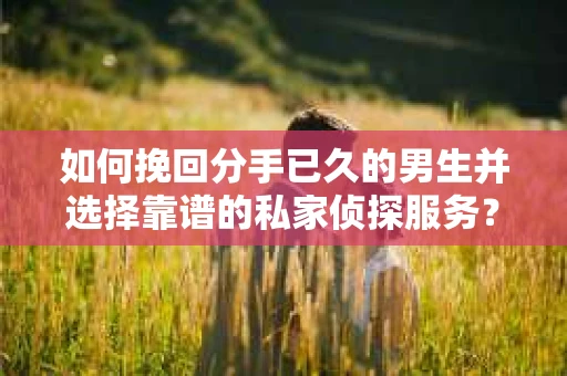 如何挽回分手已久的男生并选择靠谱的私家侦探服务？
