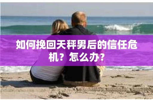 如何挽回天秤男后的信任危机？怎么办？