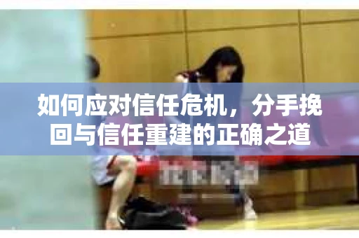 如何应对信任危机，分手挽回与信任重建的正确之道