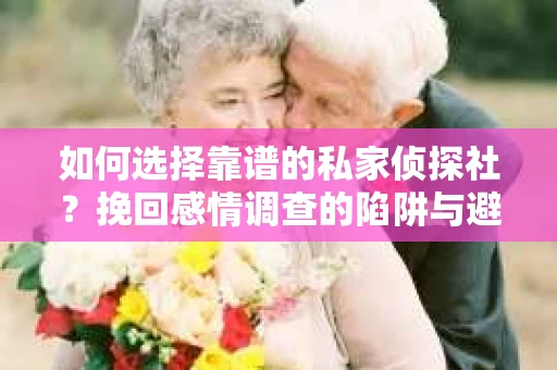 如何选择靠谱的私家侦探社？挽回感情调查的陷阱与避坑指南