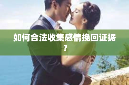 如何合法收集感情挽回证据？