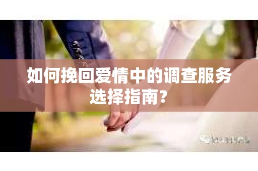 如何挽回爱情中的调查服务选择指南？