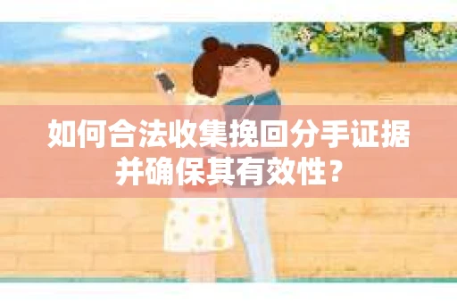 如何合法收集挽回分手证据并确保其有效性？