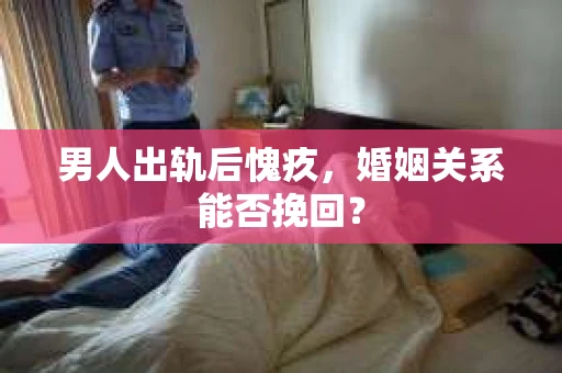 男人出轨后愧疚，婚姻关系能否挽回？