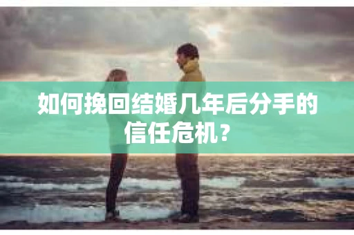 如何挽回结婚几年后分手的信任危机? 如何挽回结婚几年后分手的信任危机?