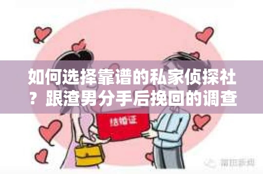 如何选择靠谱的私家侦探社？跟渣男分手后挽回的调查服务怎么办？