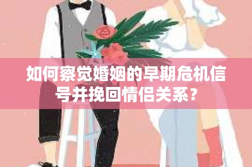 如何察觉婚姻的早期危机信号并挽回情侣关系？