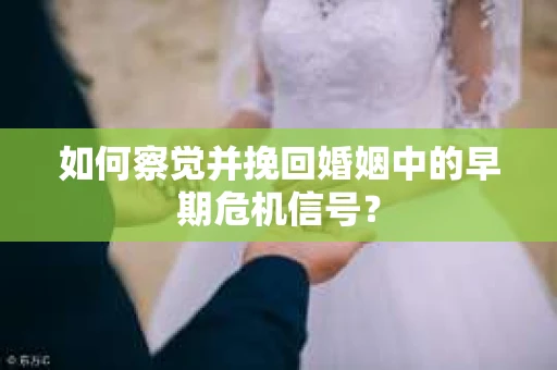 如何察觉并挽回婚姻中的早期危机信号？