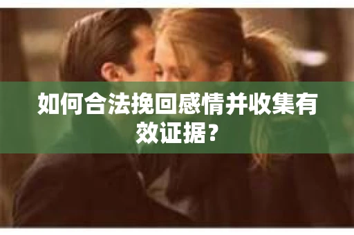 如何合法挽回感情并收集有效证据? 如何合法挽回感情并收集有效证据?