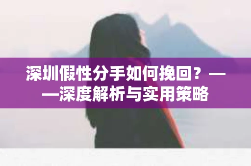 深圳假性分手如何挽回？——深度解析与实用策略