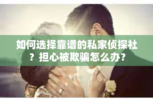 如何选择靠谱的私家侦探社？担心被欺骗怎么办？
