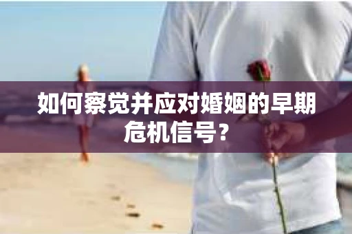 如何察觉并应对婚姻的早期危机信号? 如何察觉并应对婚姻的早期危机信号?