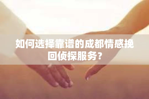 如何选择靠谱的成都情感挽回侦探服务？