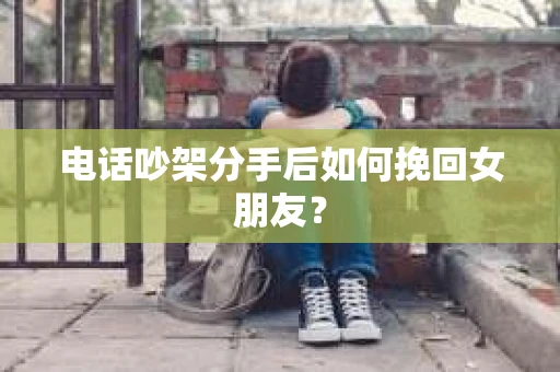 电话吵架分手后如何挽回女朋友？