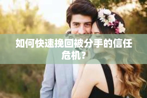 如何快速挽回被分手的信任危机？