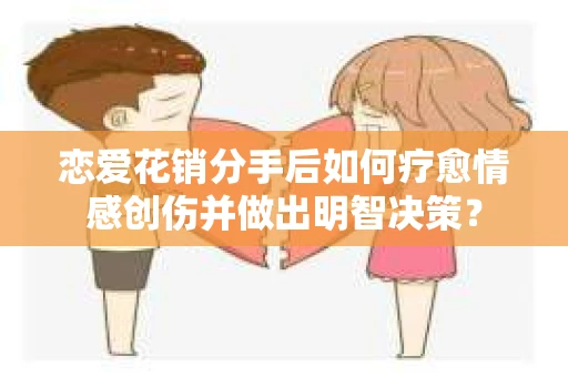 恋爱花销分手后如何疗愈情感创伤并做出明智决策？