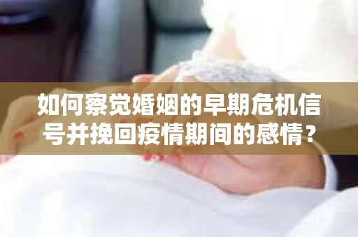 如何察觉婚姻的早期危机信号并挽回疫情期间的感情？