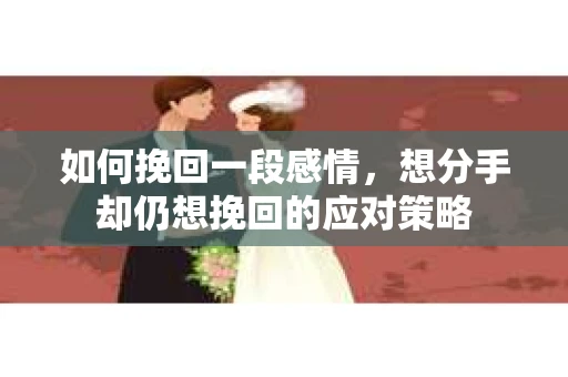 如何挽回一段感情，想分手却仍想挽回的应对策略