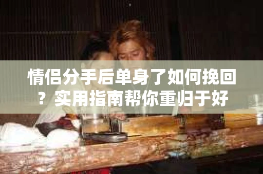 情侣分手后单身了如何挽回?实用指南帮你重归于好 情侣分手后单身了如何挽回?实用指南帮你重归于好