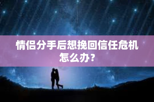 情侣分手后想挽回信任危机怎么办? 情侣分手后想挽回信任危机怎么办?