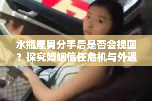 水瓶座男分手后是否会挽回？探究婚姻信任危机与外遇嫌疑的应对策略