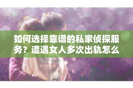 如何选择靠谱的私家侦探服务？遭遇女人多次出轨怎么办？