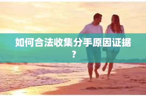 如何合法收集分手原因证据？