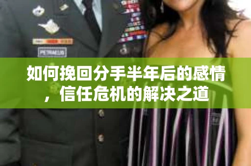 如何挽回分手半年后的感情,信任危机的解决之道 如何挽回分手半年后的感情,信任危机的解决之道