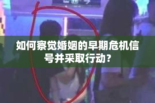 如何察觉婚姻的早期危机信号并采取行动？