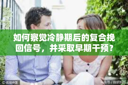如何察觉冷静期后的复合挽回信号，并采取早期干预？