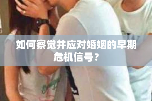 如何察觉并应对婚姻的早期危机信号？