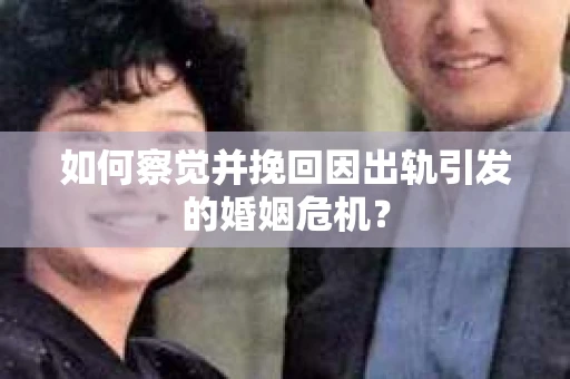 如何察觉并挽回因出轨引发的婚姻危机？