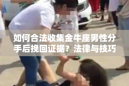如何合法收集金牛座男性分手后挽回证据?法律与技巧的双重指导 如何合法收集金牛座男性分手后挽回证据?法律与技巧的双重指导