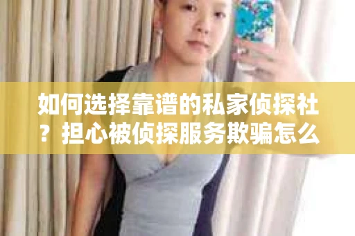 如何选择靠谱的私家侦探社？担心被侦探服务欺骗怎么办？