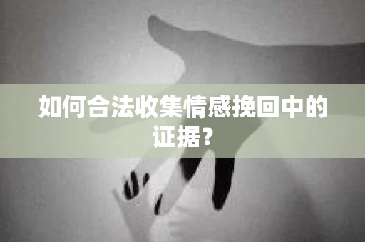 如何合法收集情感挽回中的证据？