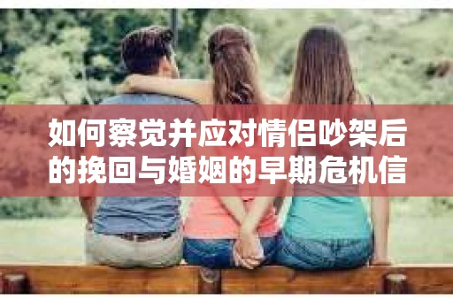 如何察觉并应对情侣吵架后的挽回与婚姻的早期危机信号？