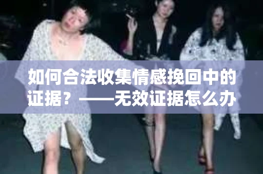 如何合法收集情感挽回中的证据？——无效证据怎么办？