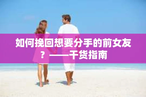 如何挽回想要分手的前女友？——干货指南