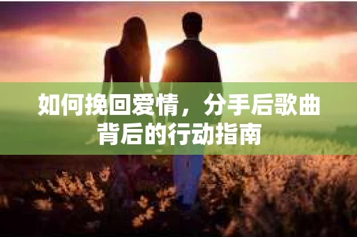 如何挽回爱情，分手后歌曲背后的行动指南