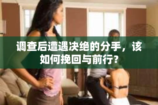 调查后遭遇决绝的分手，该如何挽回与前行？